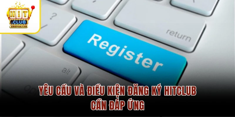 Yêu cầu và điều kiện đăng ký Hitclub cần đáp ứng