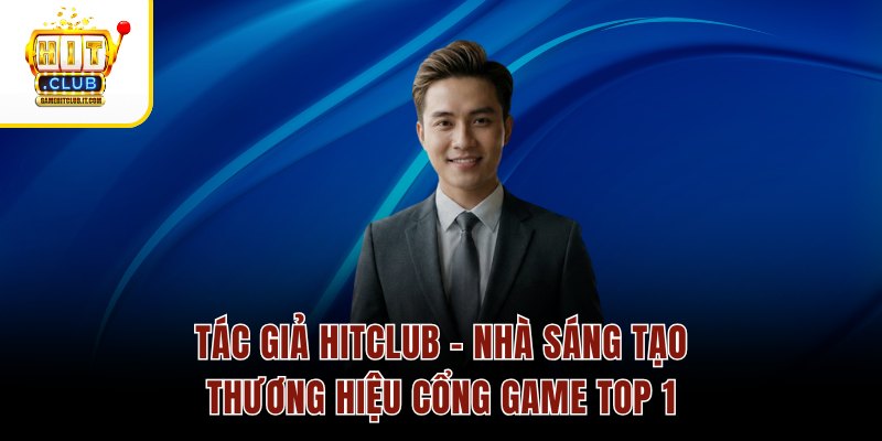 Tác Giả Hitclub – Nhà Sáng Tạo Thương Hiệu Cổng Game Top 1