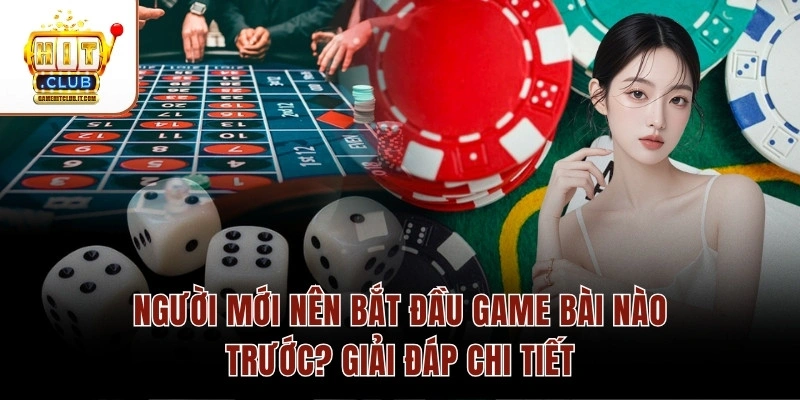 Người Mới Nên Bắt Đầu Game Bài Nào Trước? Giải Đáp Chi Tiết