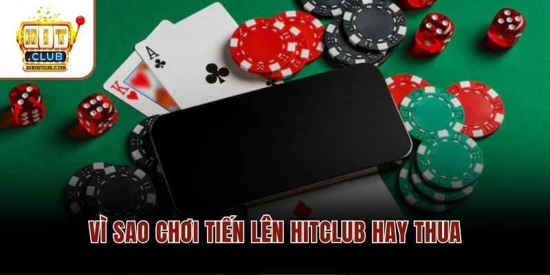 Vì sao chơi Tiến Lên Hitclub hay thua